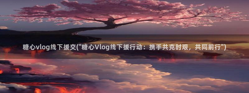糖心vlog糖心时间到：糖心vlog线下援交(\